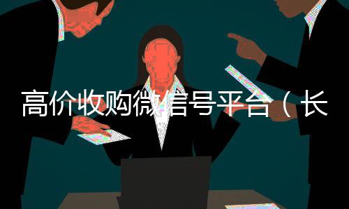 高价收购微信号平收vx号台（长期高价收购微信号联系方式）